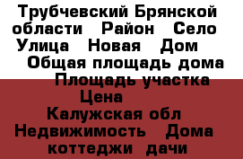 Трубчевский Брянской области › Район ­ Село › Улица ­ Новая › Дом ­ 13 › Общая площадь дома ­ 86 › Площадь участка ­ 23 000 › Цена ­ 1 600 000 - Калужская обл. Недвижимость » Дома, коттеджи, дачи продажа   